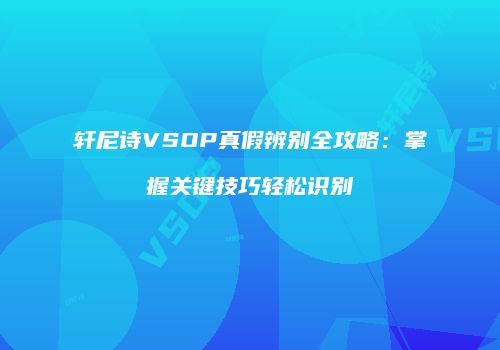 轩尼诗VSOP真假辨别全攻略：掌握关键技巧轻松识别