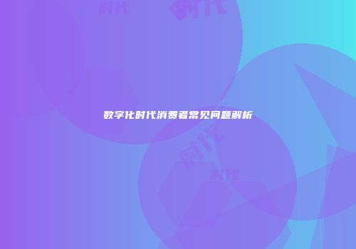 数字化时代消费者常见问题解析
