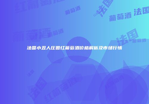法国小丑人庄园红葡萄酒价格解析及市场行情