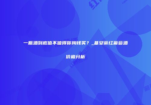 一瓶酒到底值不值得你掏钱买？_基安蒂红葡萄酒价格分析