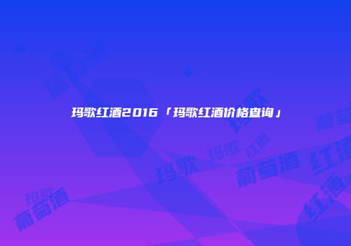 玛歌红酒2016「玛歌红酒价格查询」