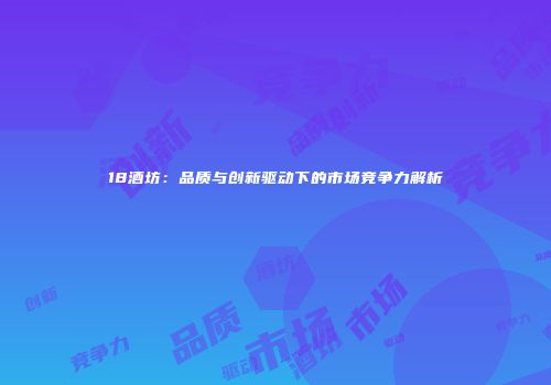 18酒坊：品质与创新驱动下的市场竞争力解析