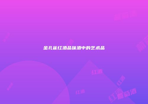 金孔雀红酒品味酒中的艺术品
