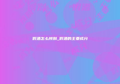假酒怎么辨别_假酒的主要成分