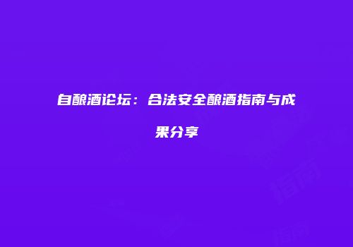 自酿酒论坛：合法安全酿酒指南与成果分享