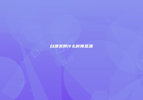 白酒发酵什么时候蒸酒
