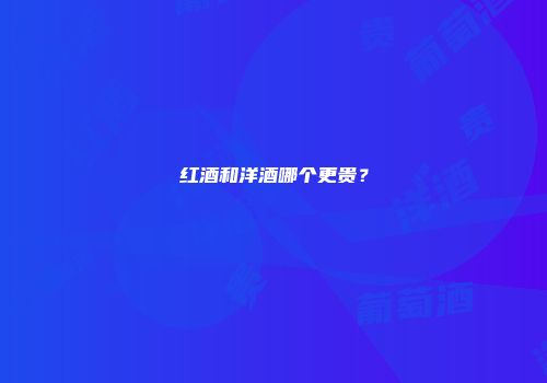 红酒和洋酒哪个更贵？
