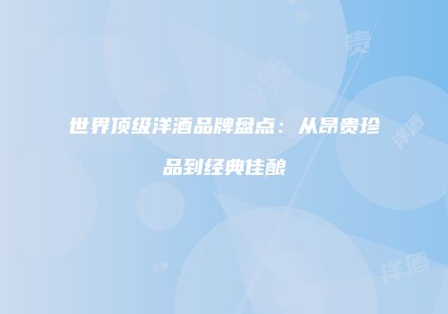 世界顶级洋酒品牌盘点：从昂贵珍品到经典佳酿