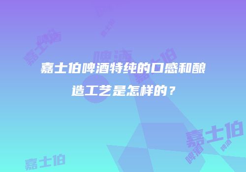 嘉士伯啤酒特纯的口感和酿造工艺是怎样的？
