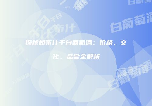 探秘朗布什干白葡萄酒：价格、文化、品尝全解析