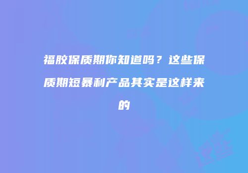 福胶保质期你知道吗？这些保质期短暴利产品其实是这样来的