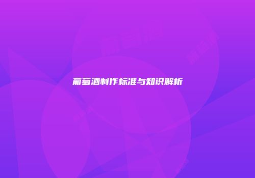 葡萄酒制作标准与知识解析