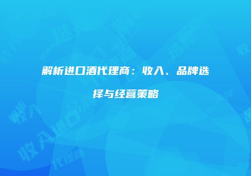 解析进口酒代理商：收入、品牌选择与经营策略