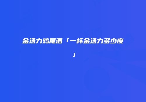 金汤力鸡尾酒「一杯金汤力多少度」