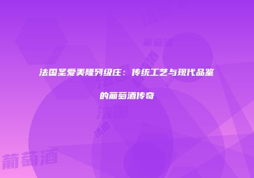 法国圣爱美隆列级庄：传统工艺与现代品鉴的葡萄酒传奇