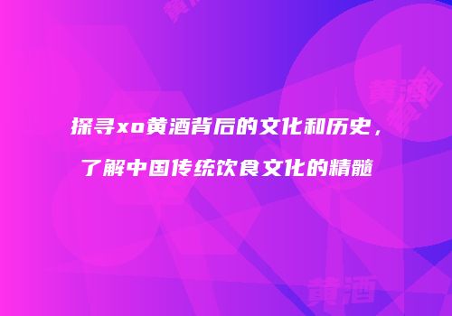 探寻xo黄酒背后的文化和历史，了解中国传统饮食文化的精髓