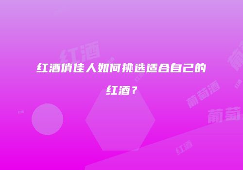 红酒俏佳人如何挑选适合自己的红酒？