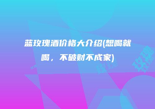 蓝玫瑰酒价格大介绍(想喝就喝，不破财不成家)