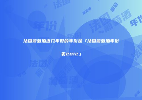 法国葡萄酒近几年好的年份是「法国葡萄酒年份表2012」