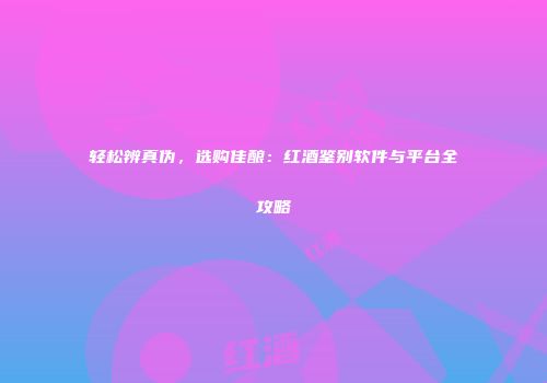 轻松辨真伪，选购佳酿：红酒鉴别软件与平台全攻略