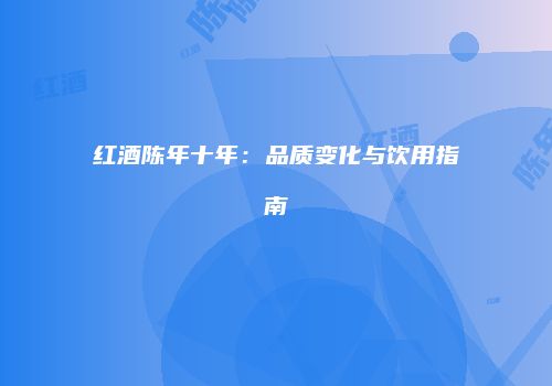红酒陈年十年：品质变化与饮用指南