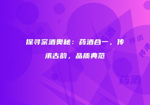 探寻宗酒奥秘：药酒合一，传承古韵，品质典范