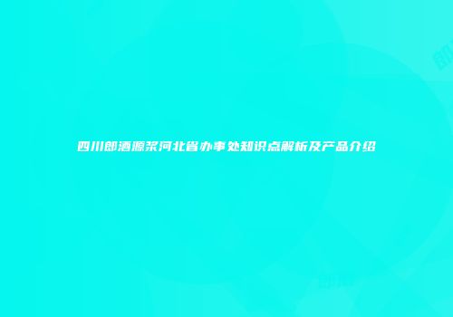 四川郎酒源浆河北省办事处知识点解析及产品介绍