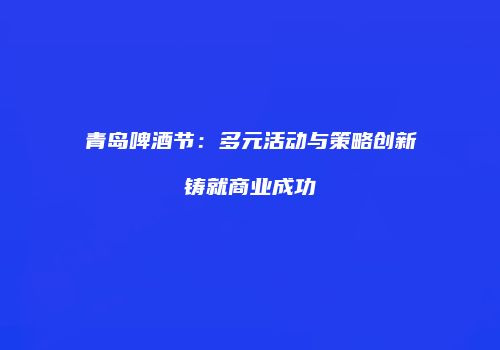 青岛啤酒节：多元活动与策略创新铸就商业成功