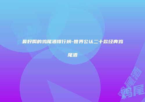 最好喝的鸡尾酒排行榜-世界公认二十款经典鸡尾酒