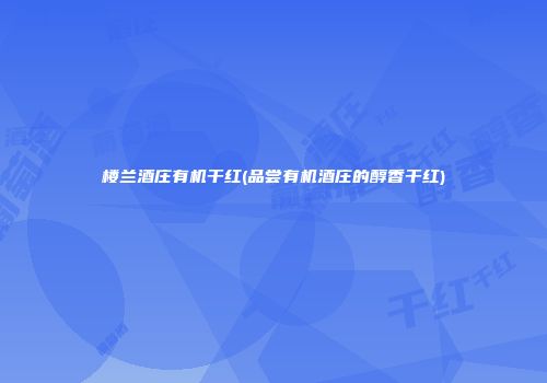 楼兰酒庄有机干红(品尝有机酒庄的醇香干红)