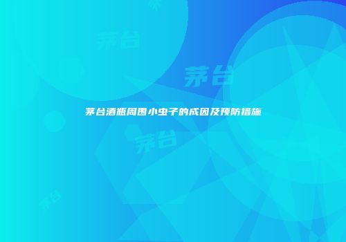 茅台酒瓶周围小虫子的成因及预防措施