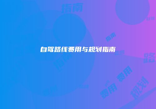 自驾路线费用与规划指南