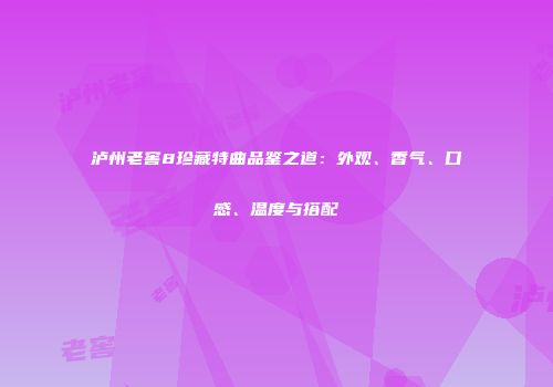 泸州老窖8珍藏特曲品鉴之道：外观、香气、口感、温度与搭配