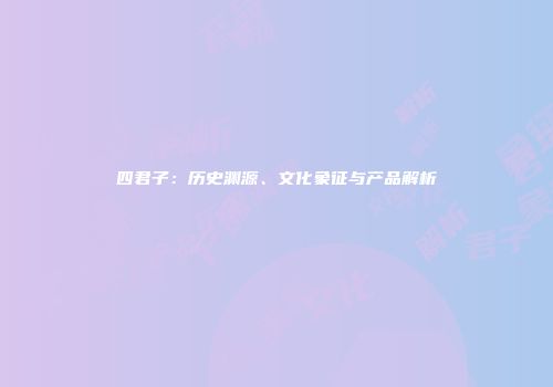 四君子：历史渊源、文化象征与产品解析