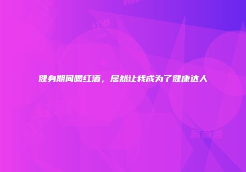 健身期间喝红酒，居然让我成为了健康达人