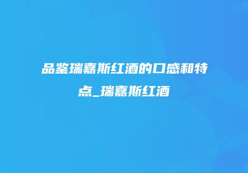 品鉴瑞嘉斯红酒的口感和特点_瑞嘉斯红酒