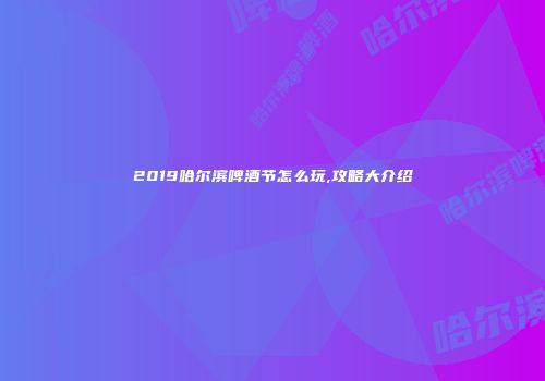 2019哈尔滨啤酒节怎么玩,攻略大介绍
