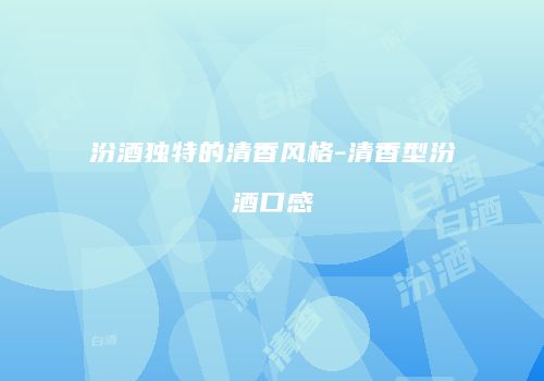 汾酒独特的清香风格-清香型汾酒口感