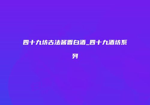四十九坊古法酱香白酒_四十九酒坊系列