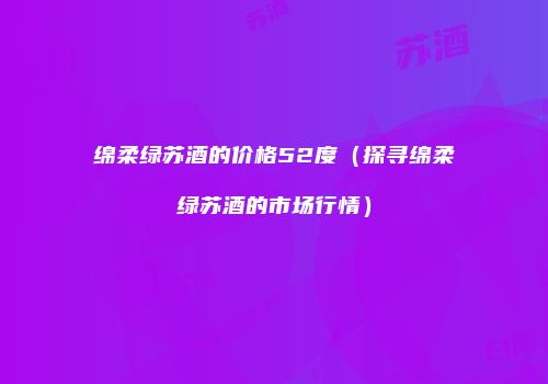 绵柔绿苏酒的价格52度（探寻绵柔绿苏酒的市场行情）