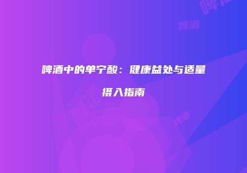 啤酒中的单宁酸：健康益处与适量摄入指南
