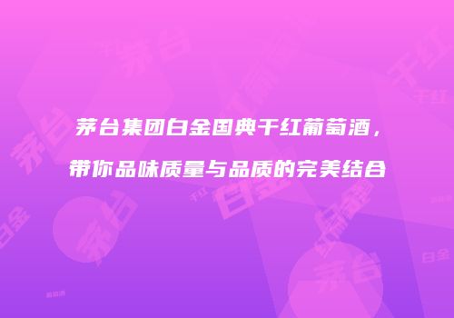 茅台集团白金国典干红葡萄酒，带你品味质量与品质的完美结合