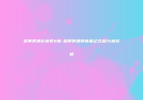 蓝带啤酒价格表8度-蓝带啤酒领航者纪念版15度价格