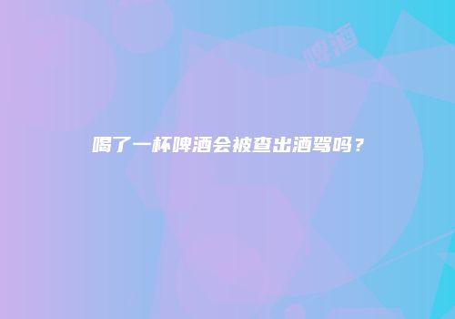 喝了一杯啤酒会被查出酒驾吗？