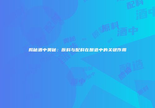 揭秘酒中奥秘：原料与配料在酿造中的关键作用
