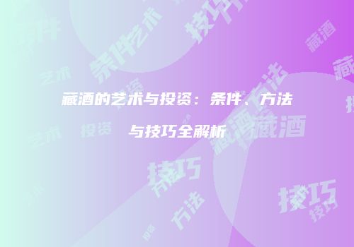 藏酒的艺术与投资：条件、方法与技巧全解析