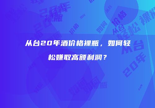 从台20年酒价格裸瓶，如何轻松赚取高额利润？