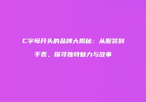 C字母开头的品牌大揭秘：从服装到手表，探寻独特魅力与故事