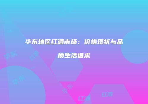 华东地区红酒市场：价格现状与品质生活追求