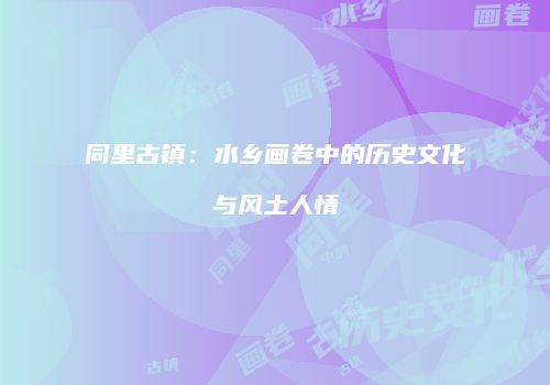 同里古镇：水乡画卷中的历史文化与风土人情